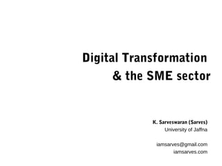 Digital Transformation
& the SME sector
K. Sarveswaran (Sarves)
University of Jaffna
iamsarves@gmail.com
iamsarves.com
 