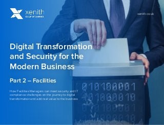 Digital Transformation
and Security for the
Modern Business
Part 2 – Facilities
How Facilities Managers can meet security and IT
compliance challenges on the journey to digital
transformation and add real value to the business
xenith.co.uk
 