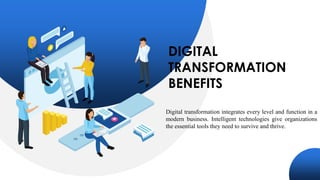 DIGITAL
TRANSFORMATION
BENEFITS
Digital transformation integrates every level and function in a
modern business. Intelligent technologies give organizations
the essential tools they need to survive and thrive.
 