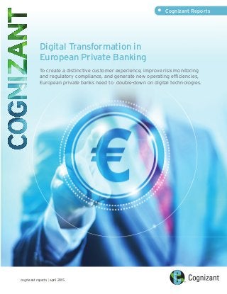 •	 Cognizant Reports
cognizant reports | april 2015
Digital Transformation in
European Private Banking
To create a distinctive customer experience, improve risk monitoring
and regulatory compliance, and generate new operating efficiencies,
European private banks need to double-down on digital technologies.
 