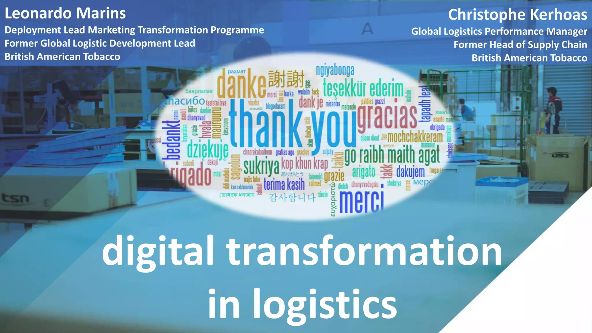 digital transformation
in logistics
Leonardo Marins
Deployment Lead Marketing Transformation Programme
Former Global Logistic Development Lead
British American Tobacco
Christophe Kerhoas
Global Logistics Performance Manager
Former Head of Supply Chain
British American Tobacco
 