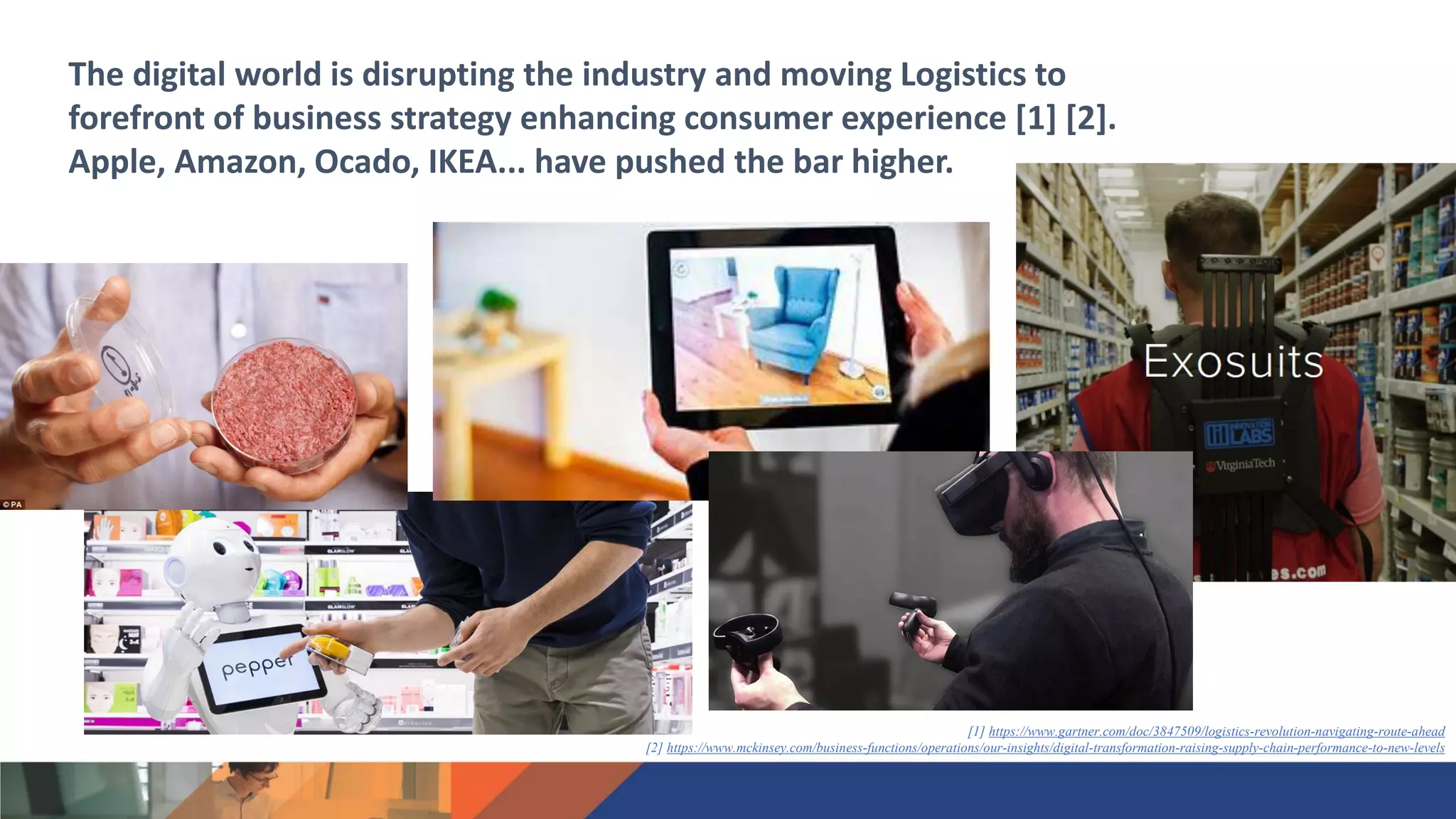 The digital world is disrupting the industry and moving Logistics to
forefront of business strategy enhancing consumer experience [1] [2].
Apple, Amazon, Ocado, IKEA... have pushed the bar higher.
[1] https://www.gartner.com/doc/3847509/logistics-revolution-navigating-route-ahead
[2] https://www.mckinsey.com/business-functions/operations/our-insights/digital-transformation-raising-supply-chain-performance-to-new-levels
 