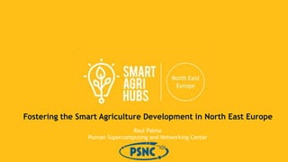 1
Fostering the Smart Agriculture Development in North East Europe
Raul Palma
Poznan Supercomputing and Networking Center
 
