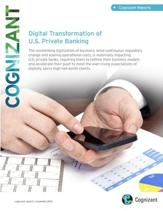 • Cognizant Reports 
cognizant reports | november 2014 
Digital Transformation of 
U.S. Private Banking 
The unrelenting digitization of business, amid continuous regulatory 
change and soaring operational costs, is materially impacting 
U.S. private banks, requiring them to rethink their business models 
and accelerate their push to meet the ever-rising expectations of 
digitally savvy high-net-worth clients. 
 
