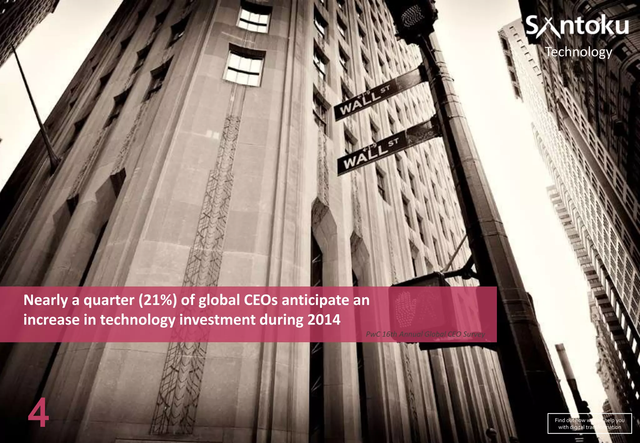 Technology

Nearly a quarter (21%) of global CEOs anticipate an
increase in technology investment during 2014
PwC 16th Annual Global CEO Survey

4

Find out how we can help you
with digital transformation

 