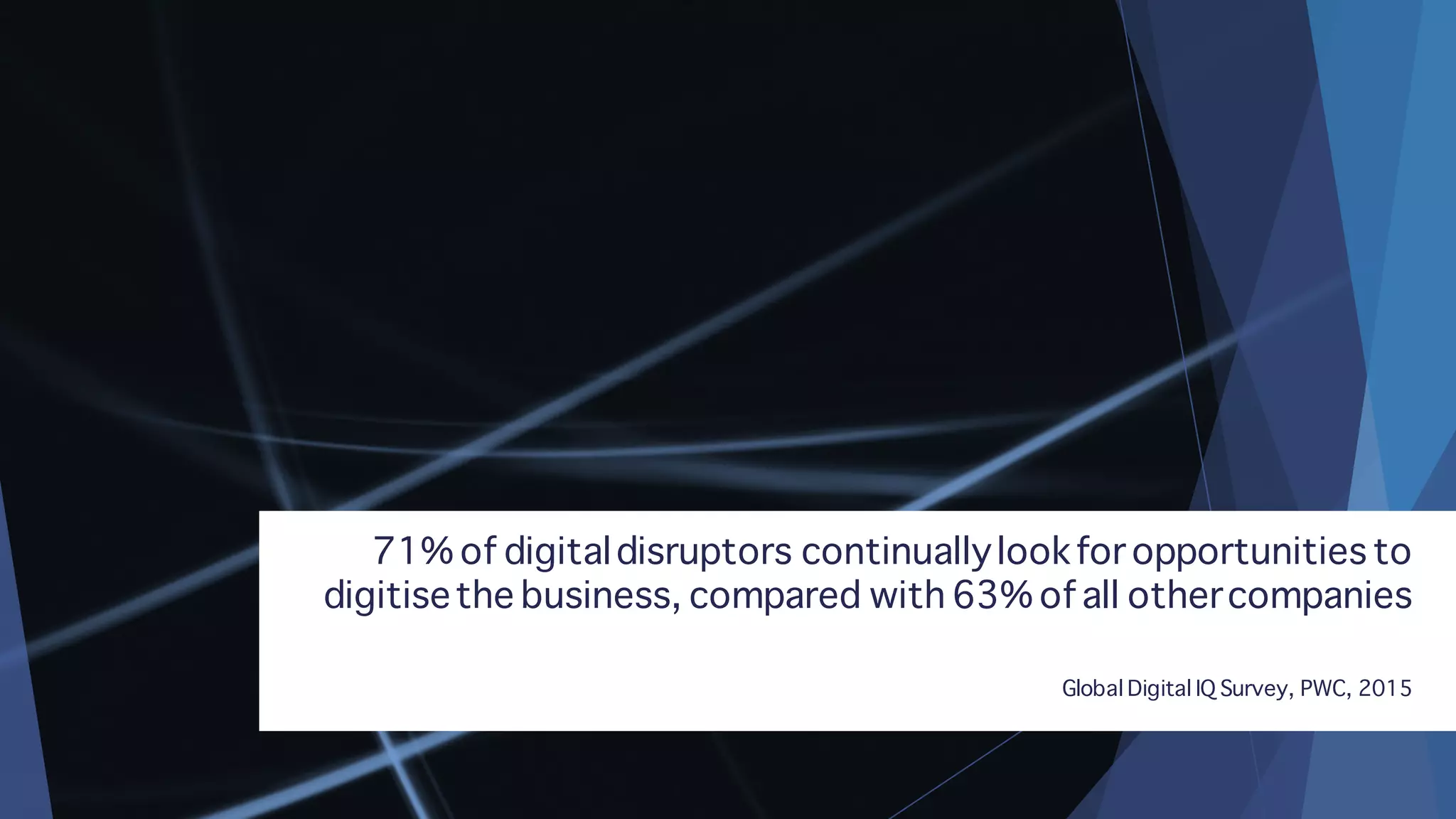 71% of digitaldisruptors continuallylookfor opportunities to
digitisethe business, compared with 63% of all othercompanies
Global Digital IQ Survey, PWC, 2015
 