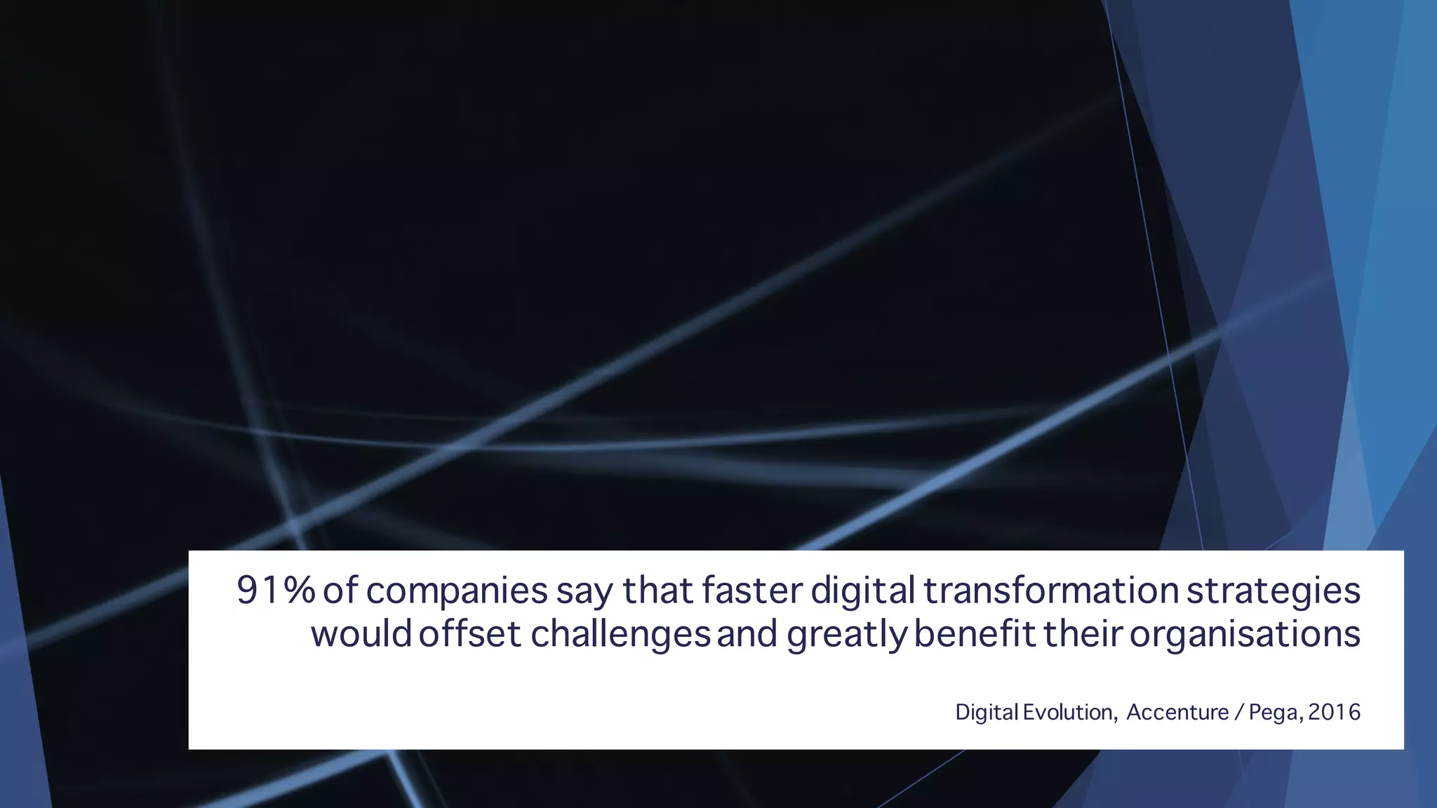 91% of companies say that faster digital transformation strategies
wouldoffset challengesand greatlybenefittheir organisations
Digital Evolution, Accenture / Pega,2016
 