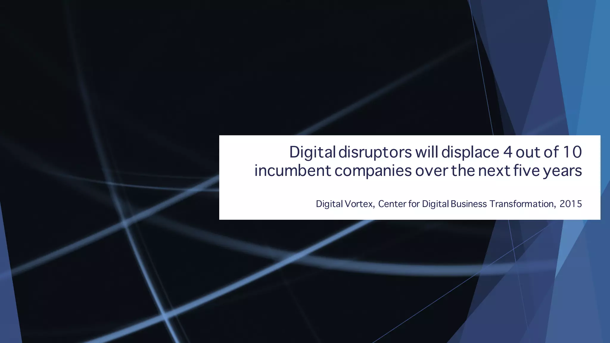 Digitaldisruptors will displace 4 out of 10
incumbent companies over the nextfive years
Digital Vortex, Center for Digital Business Transformation, 2015
 