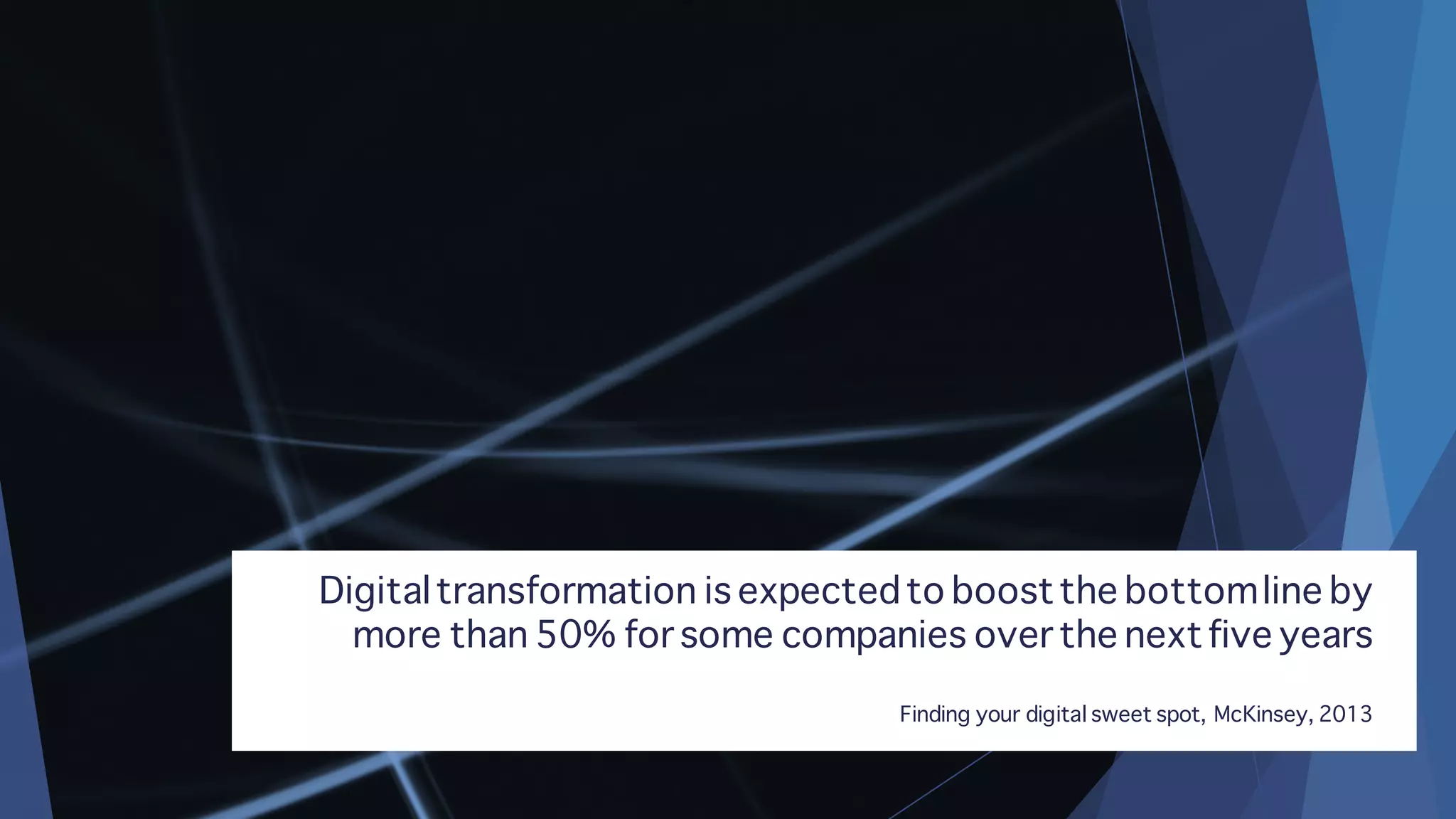 Digitaltransformation is expectedto boostthe bottomline by
more than 50% for some companies over the nextfive years
Finding your digital sweet spot, McKinsey, 2013
 