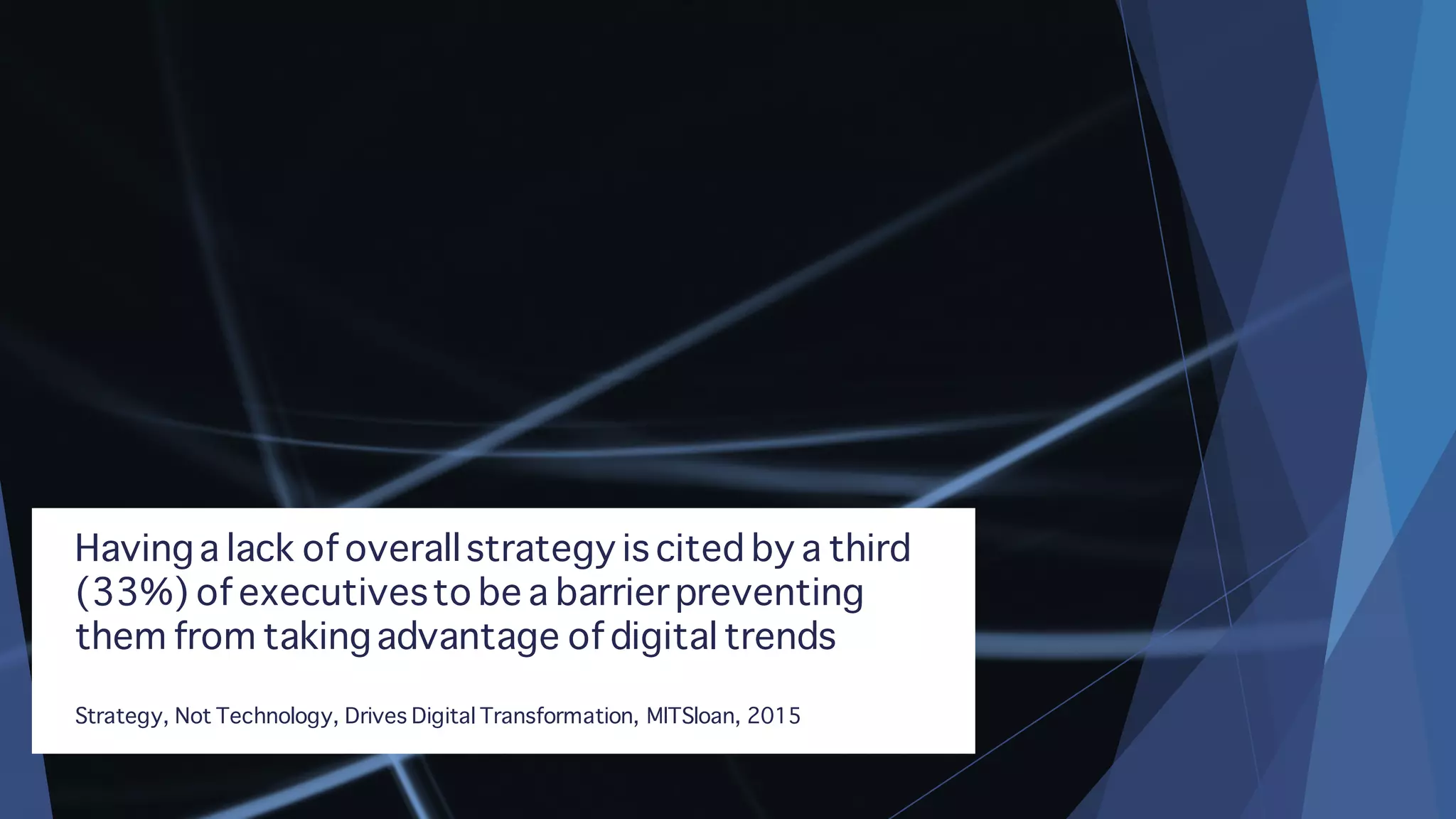 Havinga lack of overallstrategy is cited by a third
(33%) of executivesto be a barrier preventing
them from takingadvantage of digital trends
Strategy, Not Technology, Drives Digital Transformation, MITSloan, 2015
 