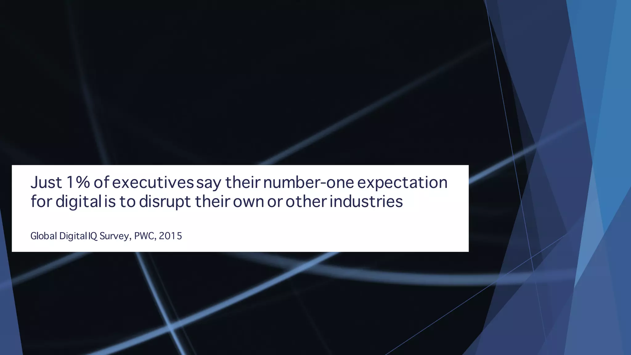 Just 1% of executivessay their number-one expectation
for digitalis to disrupt their own or other industries
Global DigitalIQ Survey, PWC, 2015
 