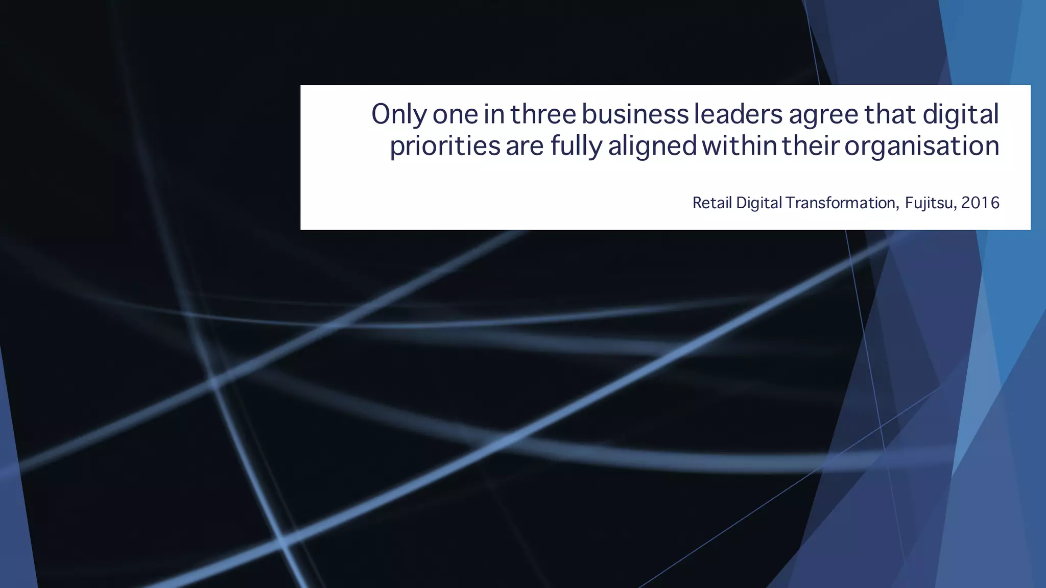 Only one in three business leaders agree that digital
priorities are fully alignedwithintheir organisation
Retail Digital Transformation, Fujitsu, 2016
 