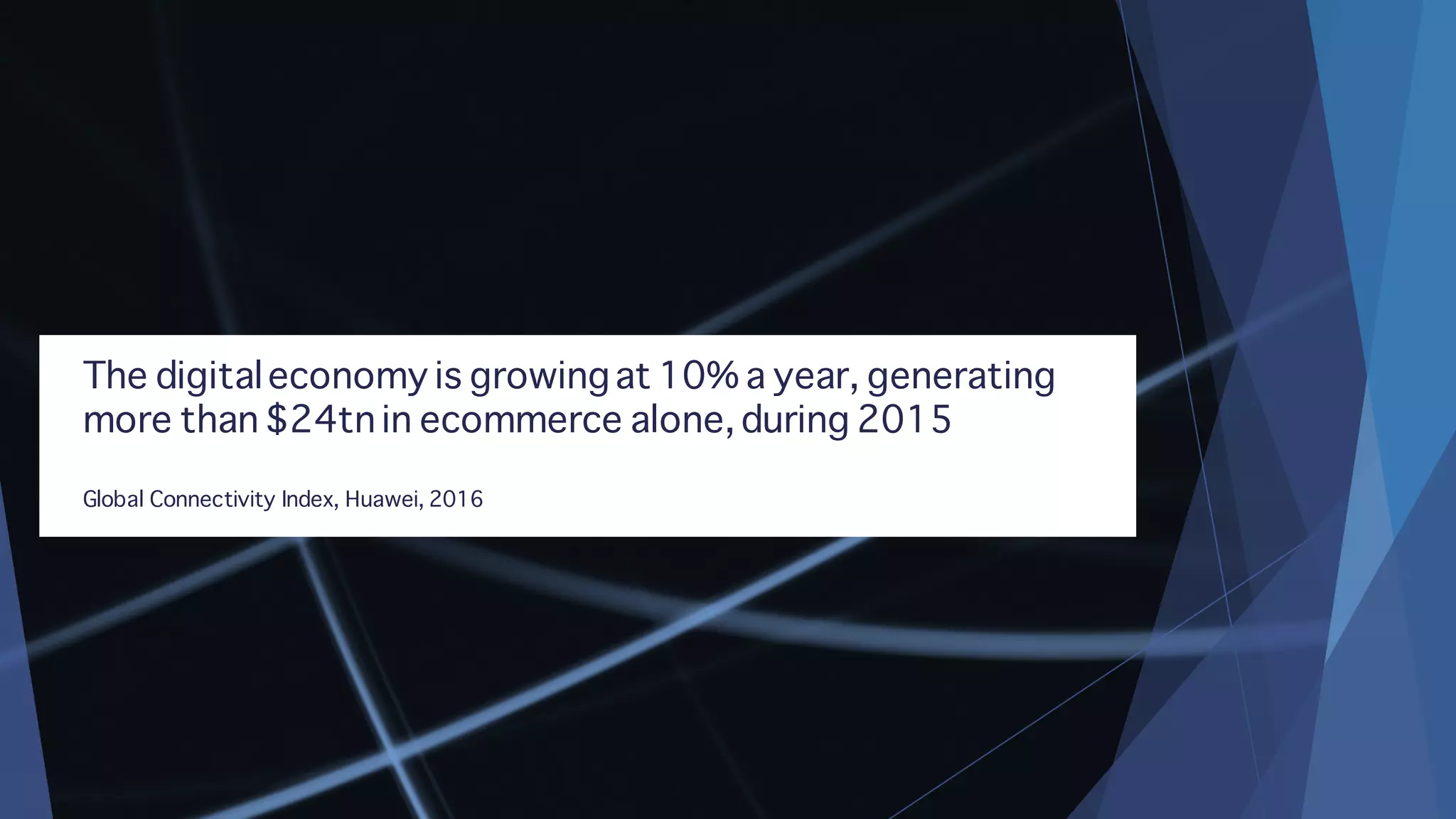 The digitaleconomy is growingat 10% a year, generating
more than $24tn in ecommerce alone, during 2015
Global Connectivity Index, Huawei, 2016
 