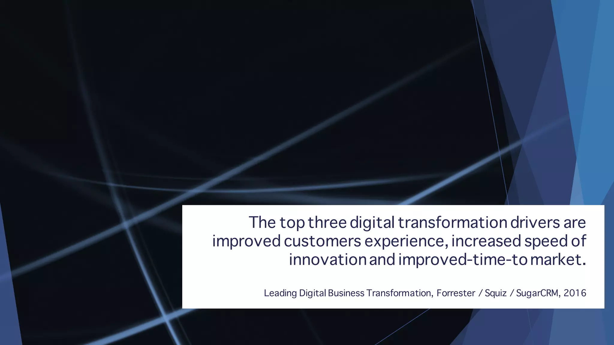 The topthree digital transformation drivers are
improved customers experience, increased speed of
innovationand improved-time-tomarket.
Leading Digital Business Transformation, Forrester / Squiz / SugarCRM, 2016
 