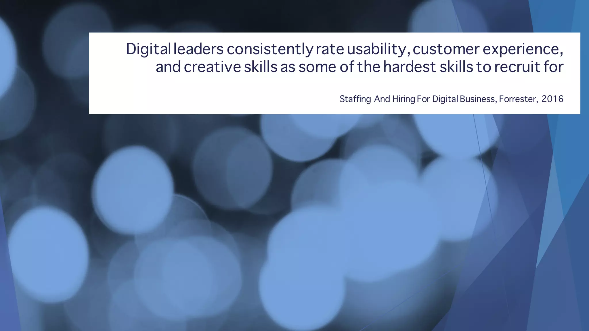 Digitalleaders consistentlyrate usability,customer experience,
and creative skills as some of the hardest skills to recruit for
Staffing And Hiring For Digital Business, Forrester, 2016
 