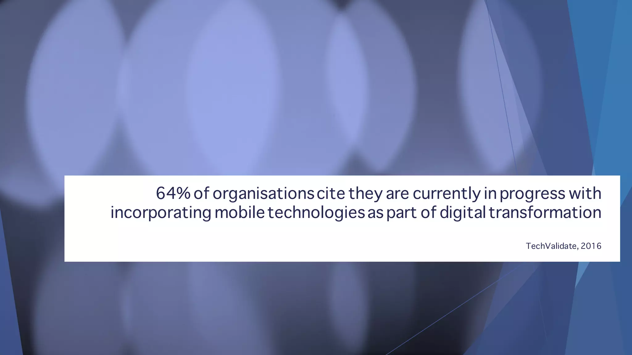 64% of organisationscite they are currently in progress with
incorporating mobiletechnologiesas part of digitaltransformation
TechValidate, 2016
 