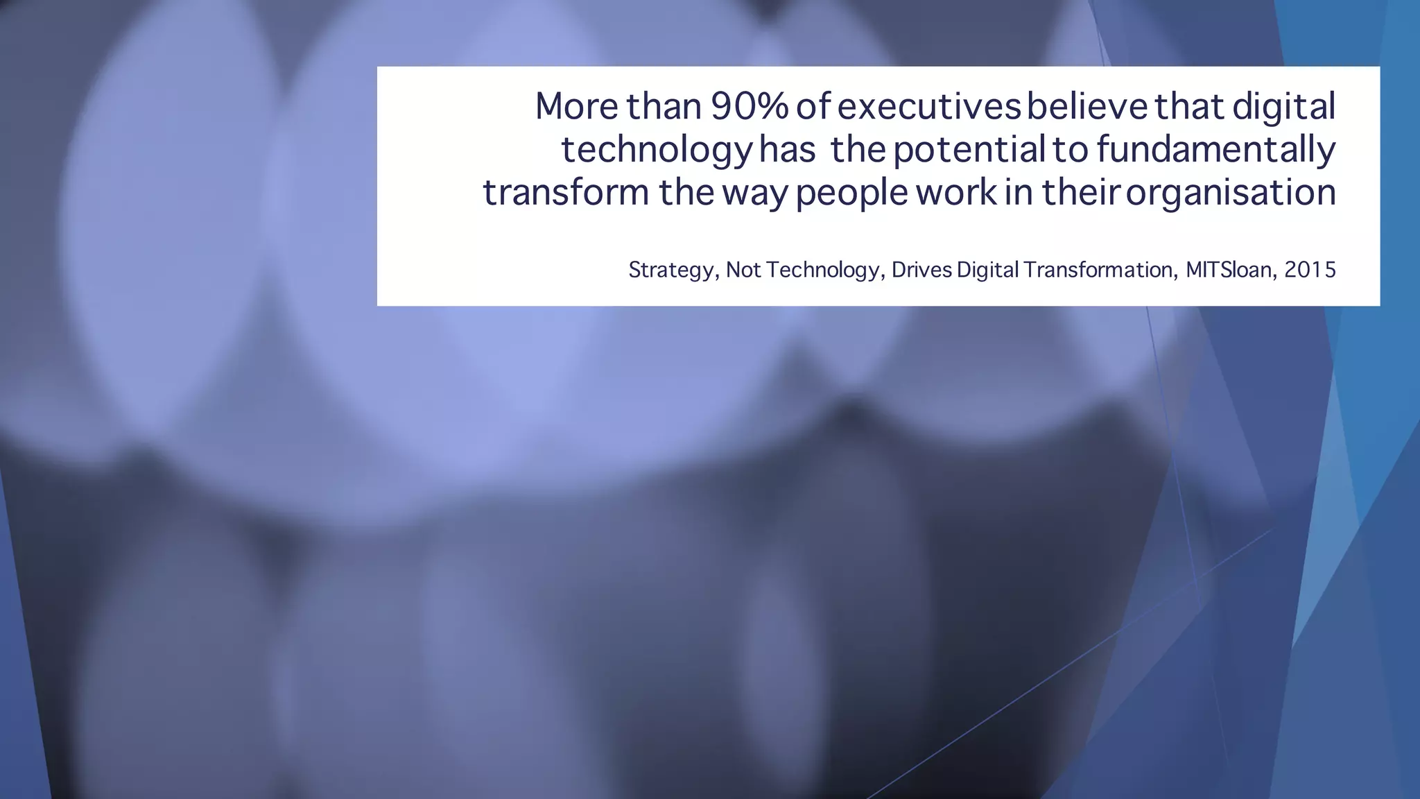 More than 90% of executivesbelievethat digital
technologyhas the potentialto fundamentally
transform the way people work in theirorganisation
Strategy, Not Technology, Drives Digital Transformation, MITSloan, 2015
 