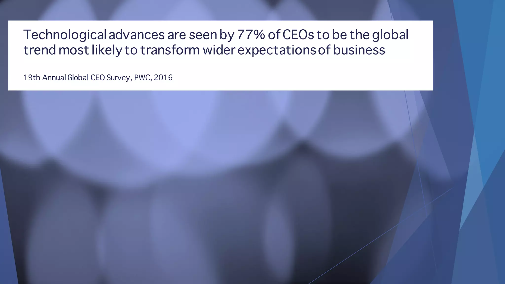 Technologicaladvances are seen by 77% of CEOs to be the global
trend most likelyto transform wider expectationsof business
19th Annual Global CEO Survey, PWC, 2016
 