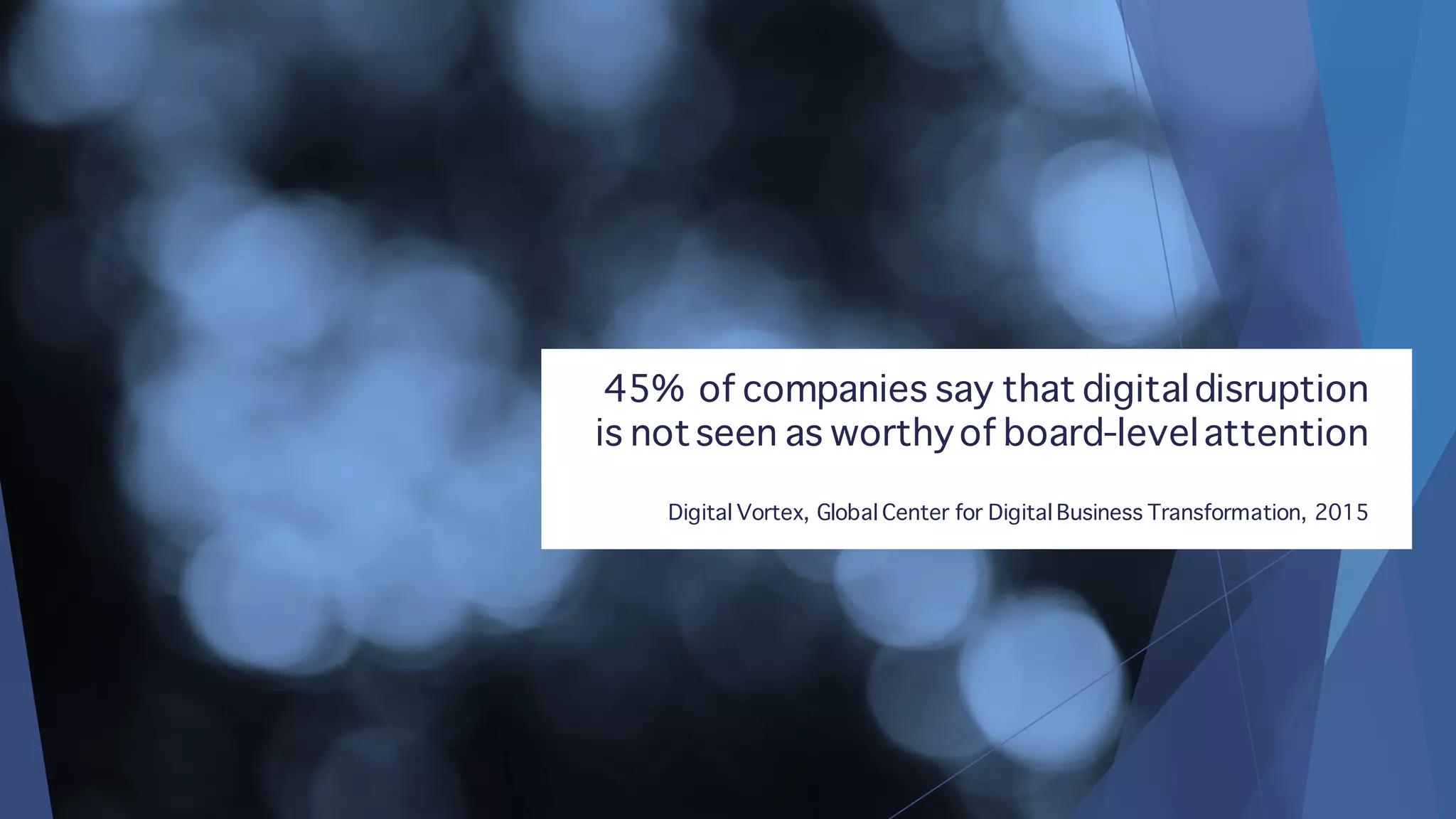 45% of companies say that digitaldisruption
is notseen as worthyof board-levelattention
Digital Vortex, Global Center for Digital Business Transformation, 2015
 