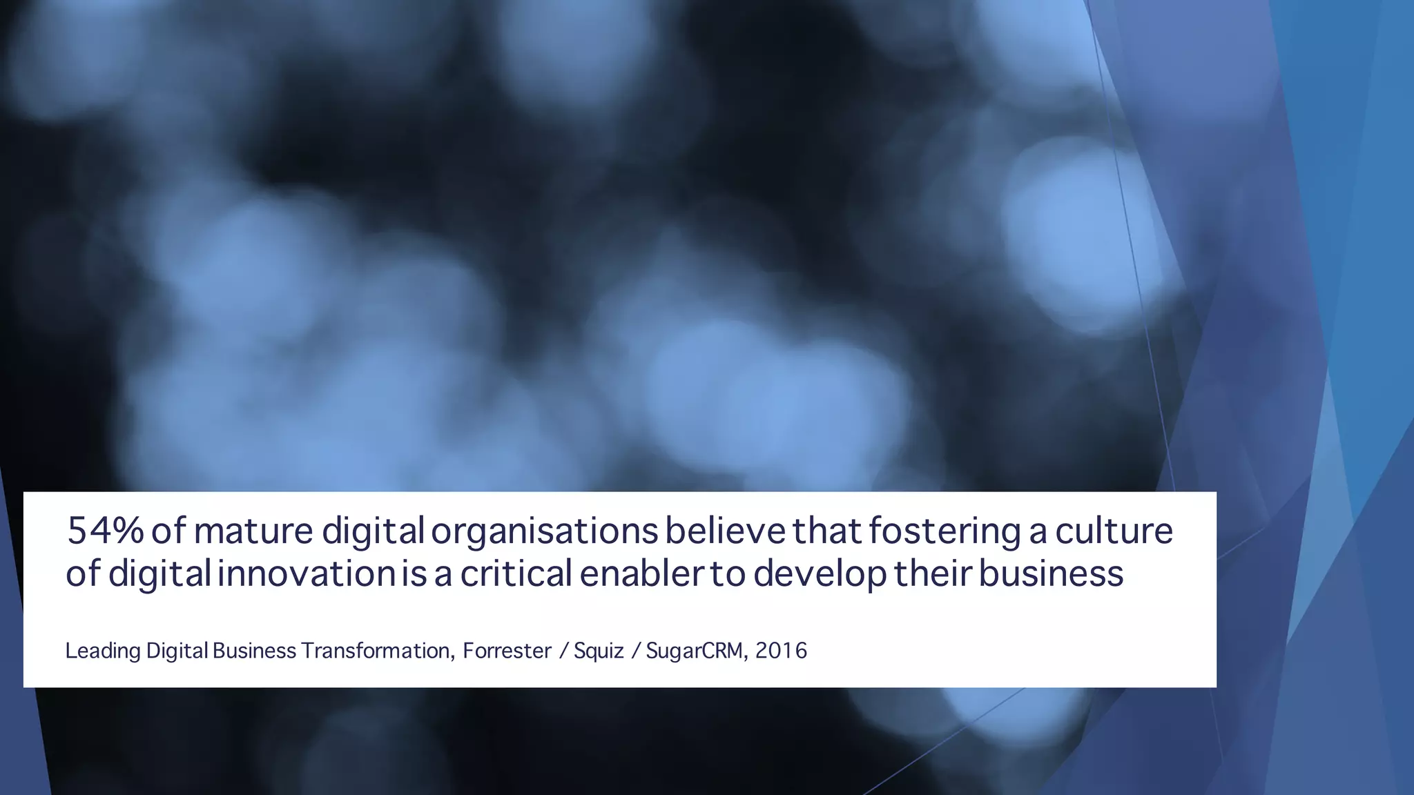 54% of mature digitalorganisations believethatfostering a culture
of digitalinnovationis a critical enablerto developtheir business
Leading Digital Business Transformation, Forrester / Squiz / SugarCRM, 2016
 
