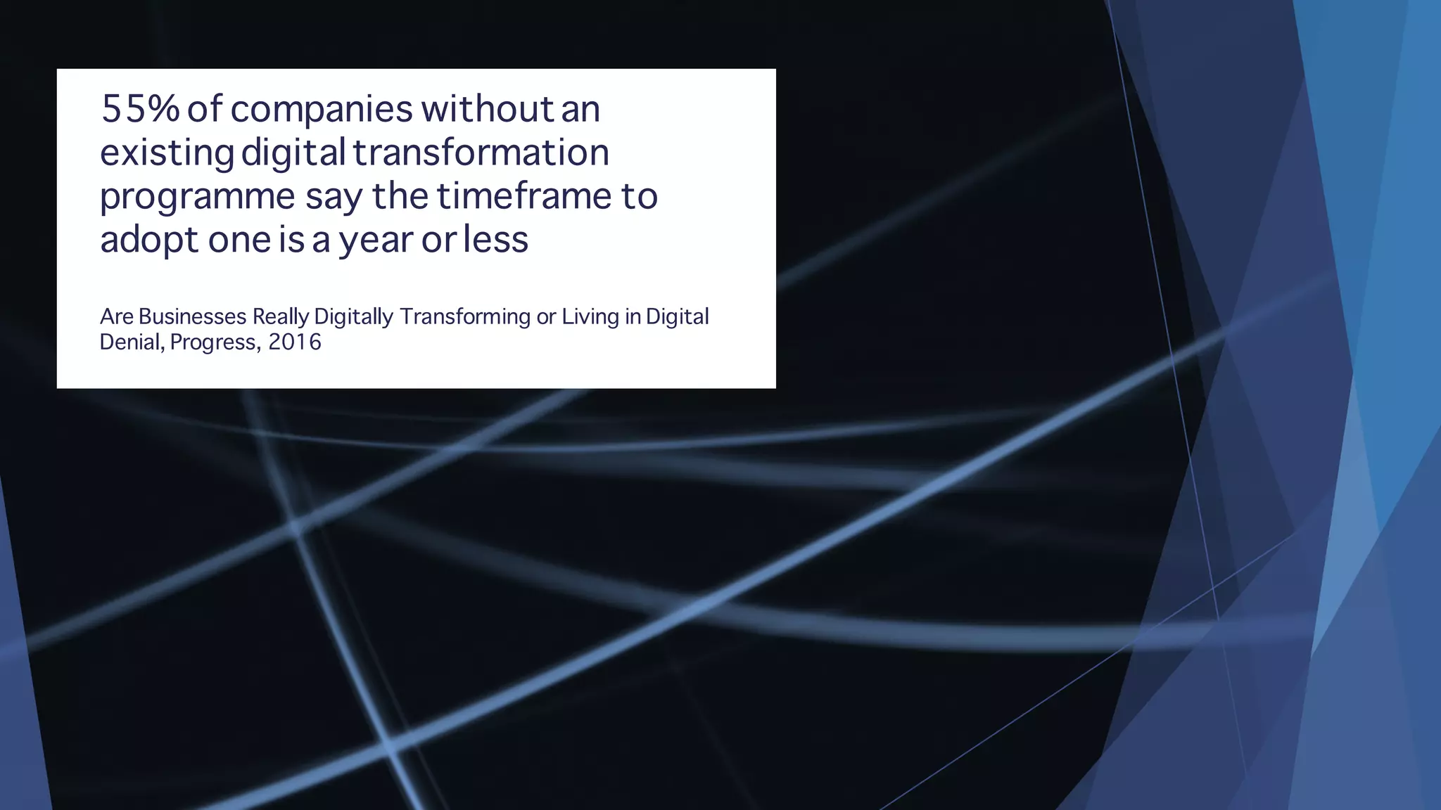 55% of companies withoutan
existingdigitaltransformation
programme say the timeframe to
adopt one is a year or less
Are Businesses Really Digitally Transforming or Living in Digital
Denial, Progress, 2016
 