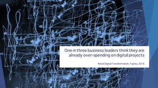 One in three business leaders thinkthey are
already over-spending on digital projects
Retail Digital Transformation, Fujitsu, 2016
 