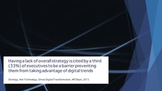 Havinga lack of overallstrategy is cited by a third
(33%) of executivesto be a barrier preventing
them from takingadvantage of digital trends
Strategy, Not Technology, Drives Digital Transformation, MITSloan, 2015
 