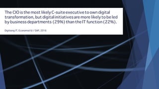 The CIO is the most likelyC-suiteexecutivetoown digital
transformation, but digitalinitiativesare more likelyto be led
by business departments (29%) than the IT function (22%).
Digitising IT, Economist IU / SAP, 2016
 
