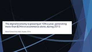 The digitaleconomy is growingat 10% a year, generating
more than $24tn in ecommerce alone, during 2015
Global Connectivity Index, Huawei, 2016
 