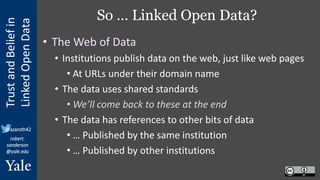 Trust
and
Belief
in
Linked
Open
Data
robert.
sanderson
@yale.edu
@azaroth42
So … Linked Open Data?
• The Web of Data
• Ins...