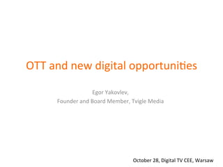 OTT	and	new	digital	opportuni1es	
Egor	Yakovlev,	
Founder	and	Board	Member,	Tvigle	Media	
October	28,	Digital	TV	CEE,	Warsaw	
 