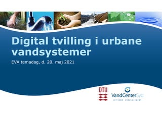 Digital tvilling i urbane
vandsystemer
EVA temadag, d. 20. maj 2021
 
