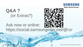 21
https://social.samsunginter.net/@rzrSamsung Open Source Group
Q&A ?
(or Extras?)
Ask now or online:
https://social.samsunginter.net/@rzr
 