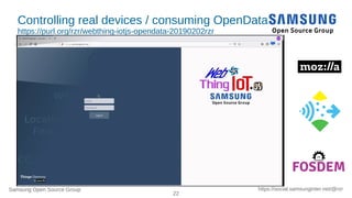 Samsung Open Source Group
22
https://social.samsunginter.net/@rzr
Controlling real devices / consuming OpenData
https://purl.org/rzr/webthing-iotjs-opendata-20190202rzr
 