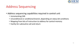 49
Address Sequencing
• Address sequencing capabilities required in control unit
• Incrementing CAR
• Unconditional or conditional branch, depending on status bit conditions
• Mapping from bits of instruction to address for control memory
• Facility for subroutine call and return
 