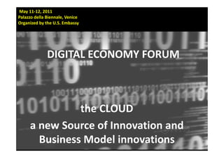 May 11‐12, 2011 
Palazzo della Biennale, Venice
Organized by the U.S. Embassy 




              DIGITAL ECONOMY FORUM



               the CLOUD  
     a new Source of Innovation and 
       Business Model innovations
 