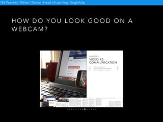 H O W D O Y O U L O O K G O O D O N A
W E B C A M ?
• Smile
• Don’t read
• Eye contact
• Clothes
• Posture
• Lighting
Nik Peachey | Writer | Trainer | Head of Learning - EnglishUp
 
