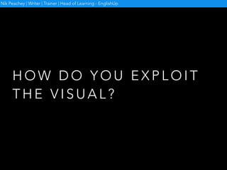 E X P L O I T I N G T H E V I S U A L
Nik Peachey | Writer | Trainer | Head of Learning - EnglishUp
 