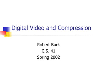 Digital Video and Compression Robert Burk C.S. 41 Spring 2002 