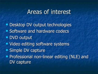 Areas of interest Desktop DV output technologies Software and hardware codecs DVD output Video editing software systems Simple DV capture Professional non-linear editing (NLE) and DV capture 