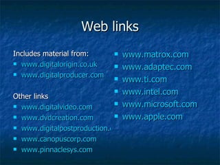 Web links Includes material from: www.digitalorigin.co.uk www.digitalproducer.com Other links www.digitalvideo.com www.dvdcreation.com www.digitalpostproduction.com www.canopuscorp.com www.pinnaclesys.com www.matrox.com www.adaptec.com www.ti.com www.intel.com www.microsoft.com www.apple.com 
