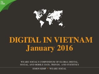@wearesocialsg • 1
we
are
social
DIGITAL IN VIETNAM
WEARE SOCIAL’S COMPENDIUM OF GLOBAL DIGITAL,
SOCIAL, AND MOBILE DATA, TRENDS, AND STATISTICS
SIMON KEMP • WE ARE SOCIAL
January 2016
 
