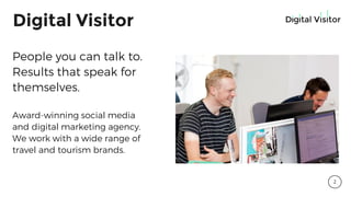 People you can talk to.
Results that speak for
themselves.
Award-winning social media
and digital marketing agency.
We work with a wide range of
travel and tourism brands.
2
Digital Visitor
 
