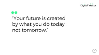 “Your future is created
by what you do today,
not tomorrow.”
21
 