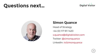Questions next…
Simon Quance
Head of Strategy
+44 (0) 117 911 1420
s.quance@digitalvisitor.com
Twitter: @simonquance
LinkedIn: in/simonquance
22
 