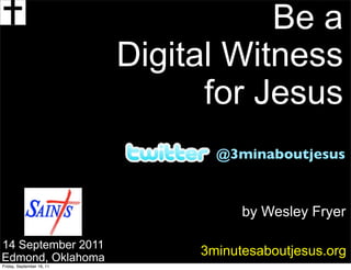 Be a
                           Digital Witness
                                 for Jesus
                                  @3minaboutjesus



                                      by Wesley Fryer

14 September 2011
Edmond, Oklahoma
                                3minutesaboutjesus.org
Friday, September 16, 11
 
