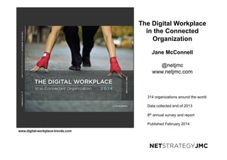 www.digital-workplace-trends.com
314 organizations around the world
Data collected end of 2013
8th annual survey and report
Published February 2014
The Digital Workplace
in the Connected
Organization
Jane McConnell
@netjmc
www.netjmc.com
 