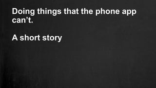 Doing things that the phone app
can’t.
A short story
 
