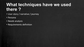 What techniques have we used
there ?
• User story / narrative / journey
• Persona
• Needs analysis
• Requirements definition
 