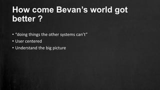 How come Bevan’s world got
better ?
• “doing things the other systems can’t”
• User centered
• Understand the big picture
 